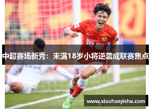 中超赛场新秀：未满18岁小将逆袭成联赛焦点