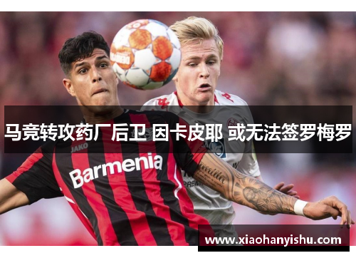 马竞转攻药厂后卫 因卡皮耶 或无法签罗梅罗
