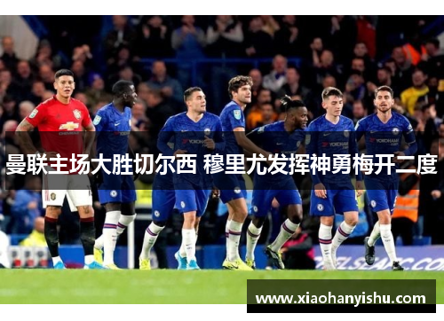 曼联主场大胜切尔西 穆里尤发挥神勇梅开二度